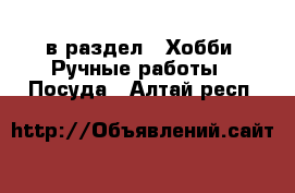  в раздел : Хобби. Ручные работы » Посуда . Алтай респ.